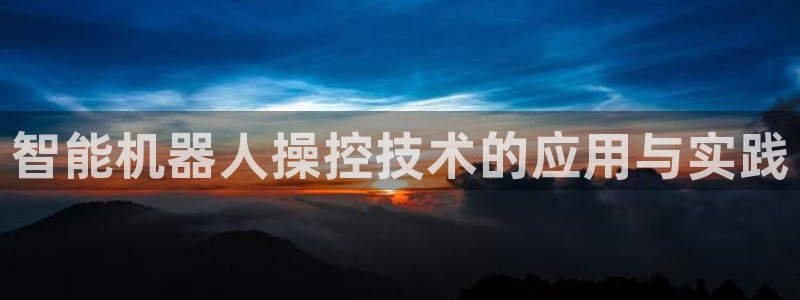 天辰娱乐 天辰平台:智能机器人操控技术的应用与实践