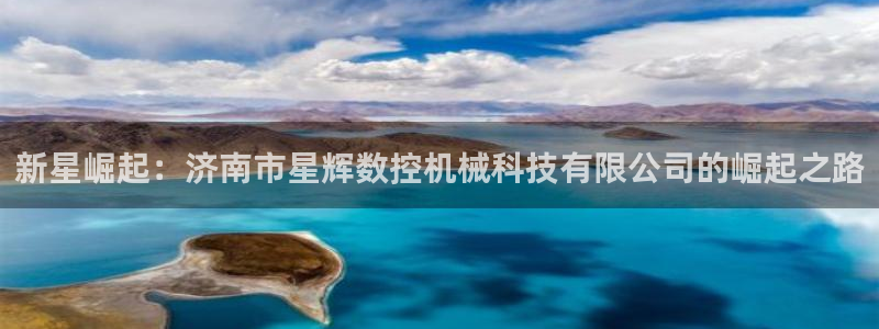 大同天辰娱乐:新星崛起:济南市星辉数控机械科技有限公司的崛起之路