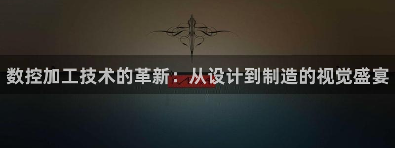 天辰登陆娱乐:数控加工技术的革新:从设计到制造的视觉盛宴