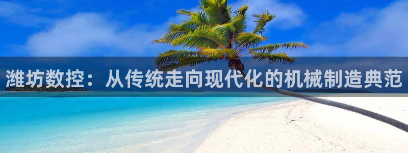 天辰娱乐指尖所:潍坊数控:从传统走向现代化的机械制造典范
