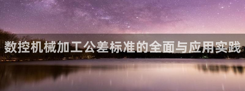 天辰娱乐39596：数控机械加工公差标准的全面与应用实践