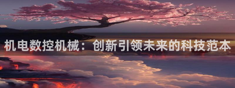 天辰娱乐登录网址：机电数控机械：创新引领未来的科技范本