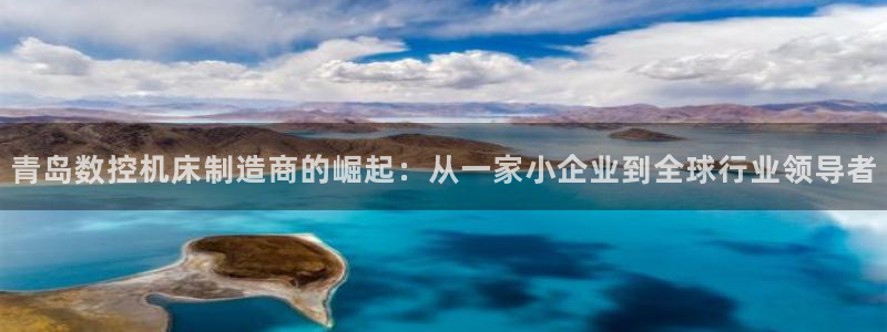 天辰娱乐的网址首页:青岛数控机床制造商的崛起:从一家小企业到全球行业领导者