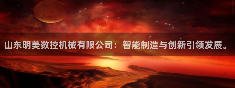 天富娱乐与天辰娱乐:山东明美数控机械有限公司:智能制造与创新引领发展。