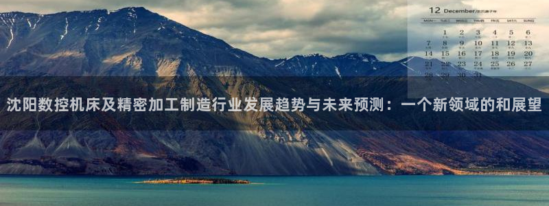 娱乐ktv天辰:沈阳数控机床及精密加工制造行业发展趋势与未来预测:一个新领域的和展望