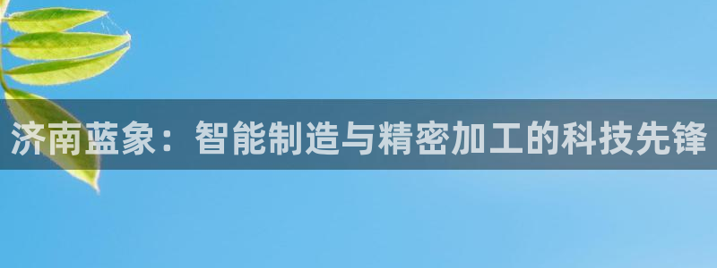天辰娱乐开户：济南蓝象：智能制造与精密加工的科技先锋
