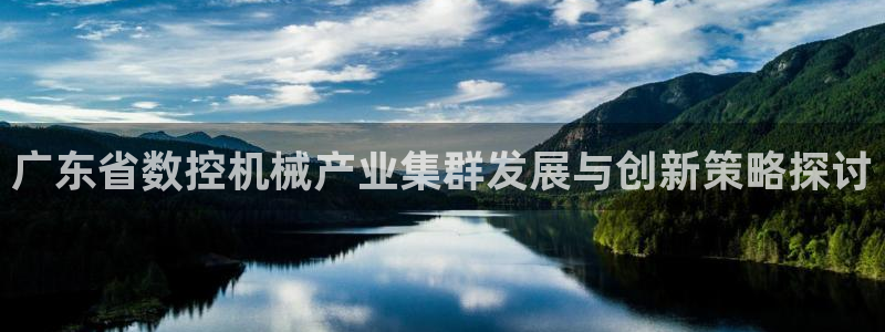 天辰娱乐测速：广东省数控机械产业集群发展与创新策略探讨