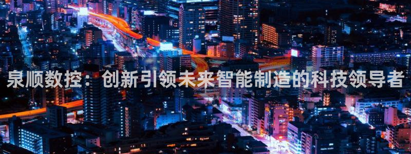 天辰娱乐老板：泉顺数控：创新引领未来智能制造的科技领导者