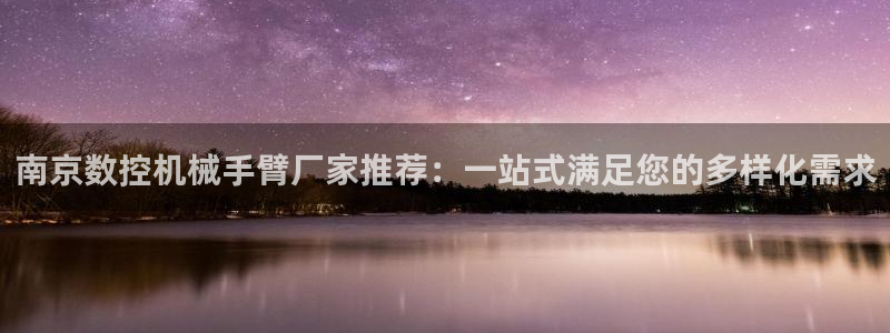 天辰娱乐 天辰平台：南京数控机械手臂厂家推荐：一站式满足您的多样化需求