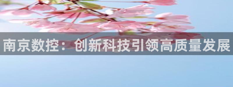 天辰娱乐官：南京数控：创新科技引领高质量发展