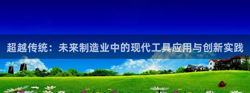 天辰娱乐游客:超越传统:未来制造业中的现代工具应用与创新实践