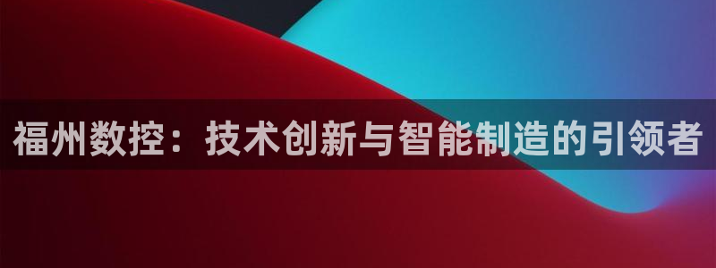 天辰娱乐在哪：福州数控：技术创新与智能制造的引领者